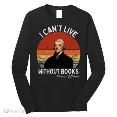 I Cannot Live Without Books Thomas Jefferson Long Sleeve Shirt