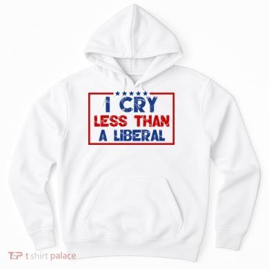 I Cry Less Than A Liberal Funny Political Hoodie