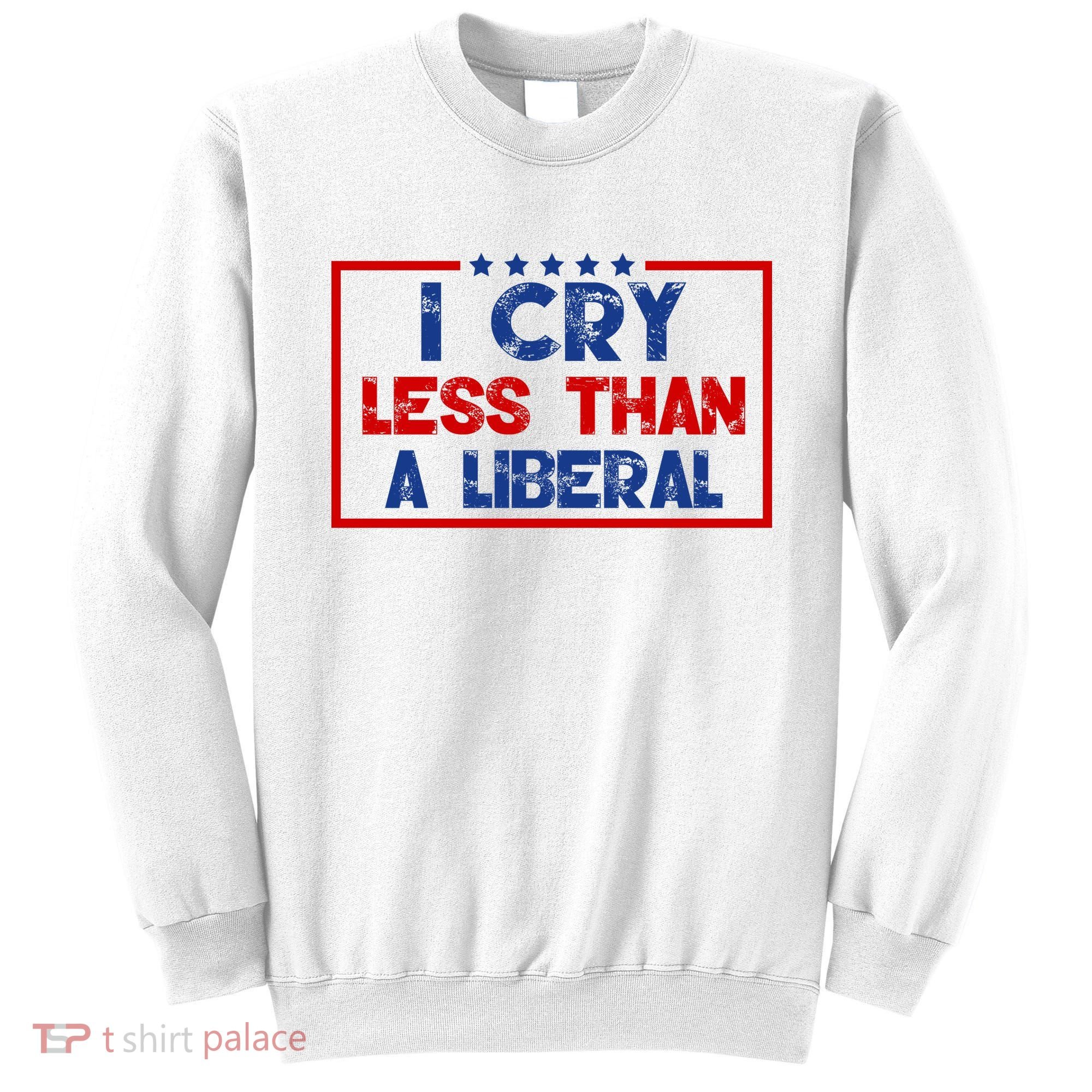 I Cry Less Than A Liberal Funny Political Sweatshirt