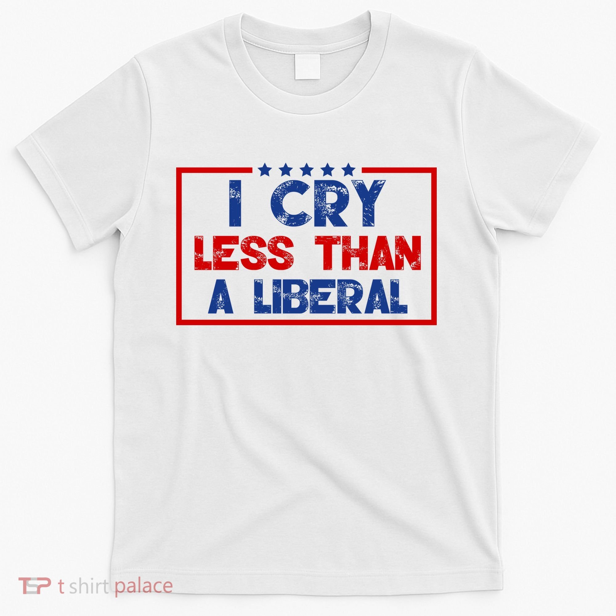 I Cry Less Than A Liberal Funny Political T-Shirt