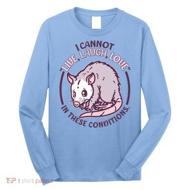 I Cannot Live Laugh Love In These Conditions Opossum Long Sleeve Shirt