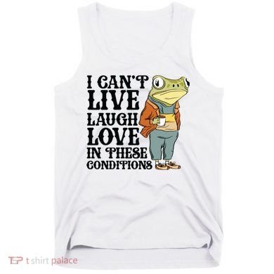 I CanT Live Laugh Love In These Conditions Tank Top