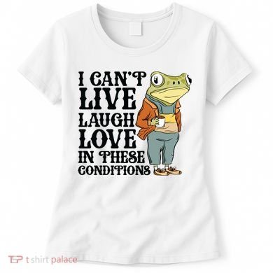 I CanT Live Laugh Love In These Conditions Women's T-Shirt
