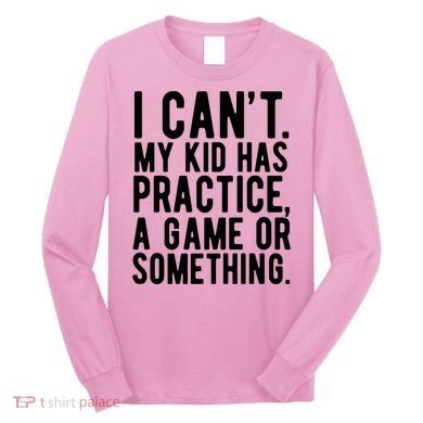 I Cant My Kid Has Practice A Game Or Something Mothers Day Long Sleeve Shirt