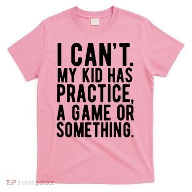 I Cant My Kid Has Practice A Game Or Something Mothers Day T-Shirt