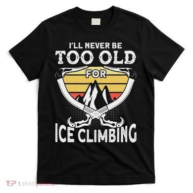 Ice Climber Never Too Old For Ice Climbing Ice Climbing T-Shirt