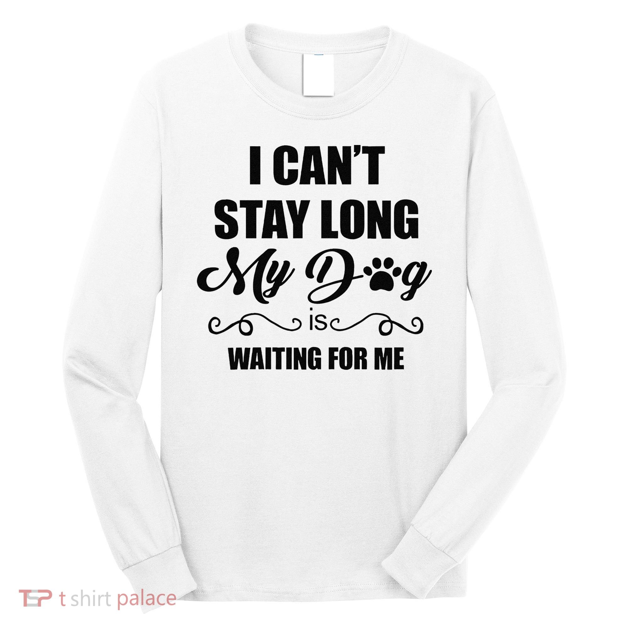 I Cant Stay Long. My Dog Is Waiting For Me Funny Dog Lover Gift Long Sleeve Shirt