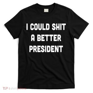 I Could Shit A Better President T-Shirt
