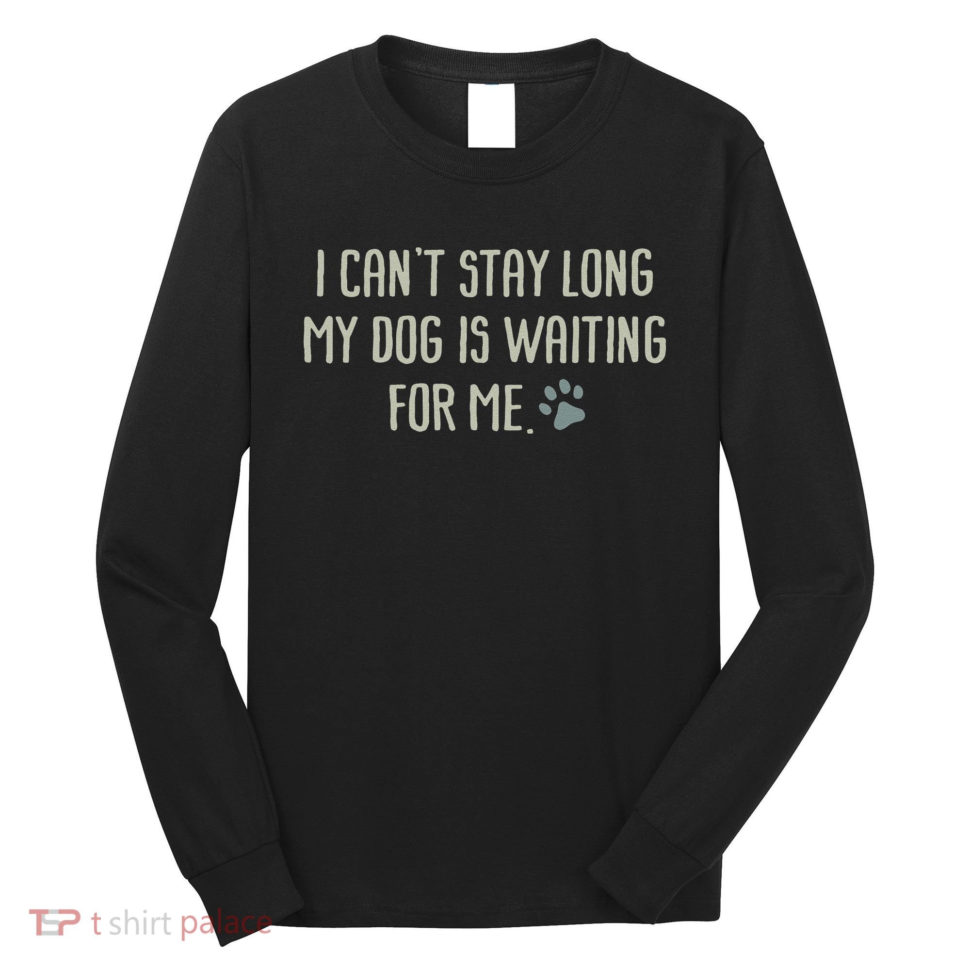 I CanT Stay Long My Dog Is Waiting For Me Mom Dad Dog Owner Long Sleeve Shirt