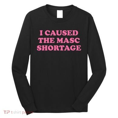 I Caused The Masc Shortage Long Sleeve Shirt