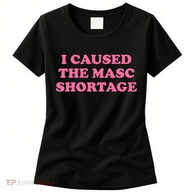 I Caused The Masc Shortage Women's T-Shirt