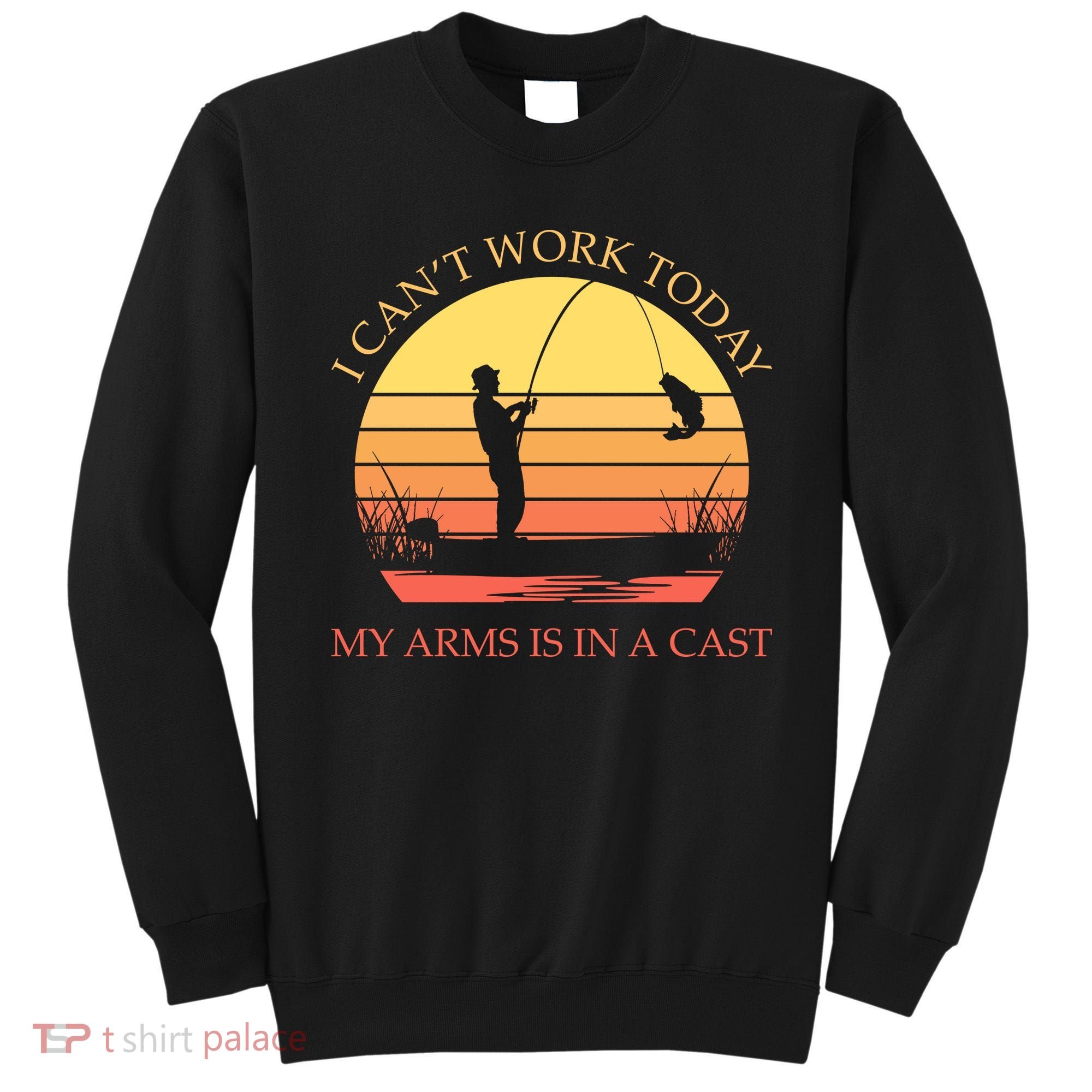 I Can't Work Today My Arms Is In A Cast Funny Fishing Sweatshirt