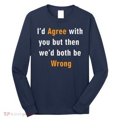 I'd Agree With You But The We'd Both Be Wrong Long Sleeve Shirt