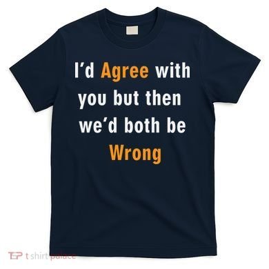 I'd Agree With You But The We'd Both Be Wrong T-Shirt