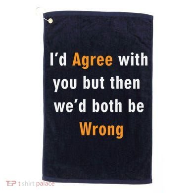 I'd Agree With You But The We'd Both Be Wrong Golf Towel