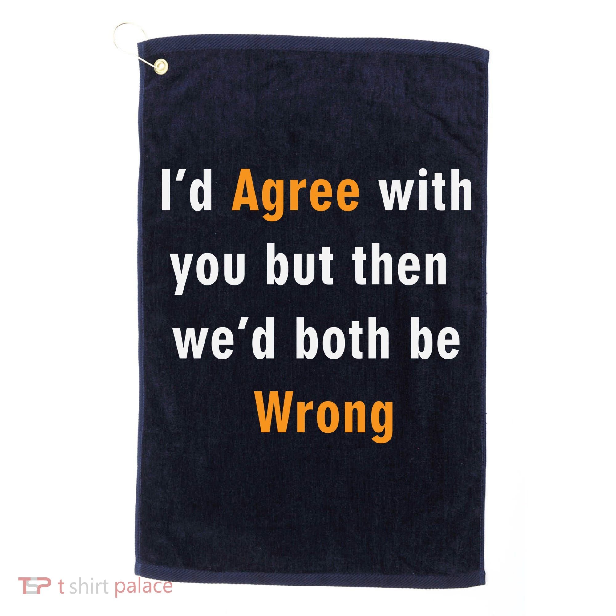 I'd Agree With You But The We'd Both Be Wrong Golf Towel