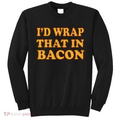 I'd Wrap That In Bacon Sweatshirt