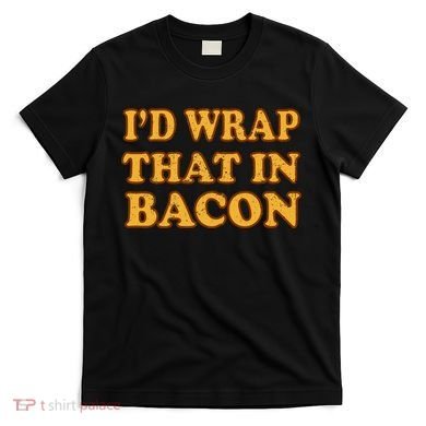 I'd Wrap That In Bacon T-Shirt