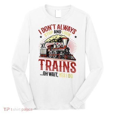 I Don't Always Stop And Look At Trains Gift Long Sleeve Shirt