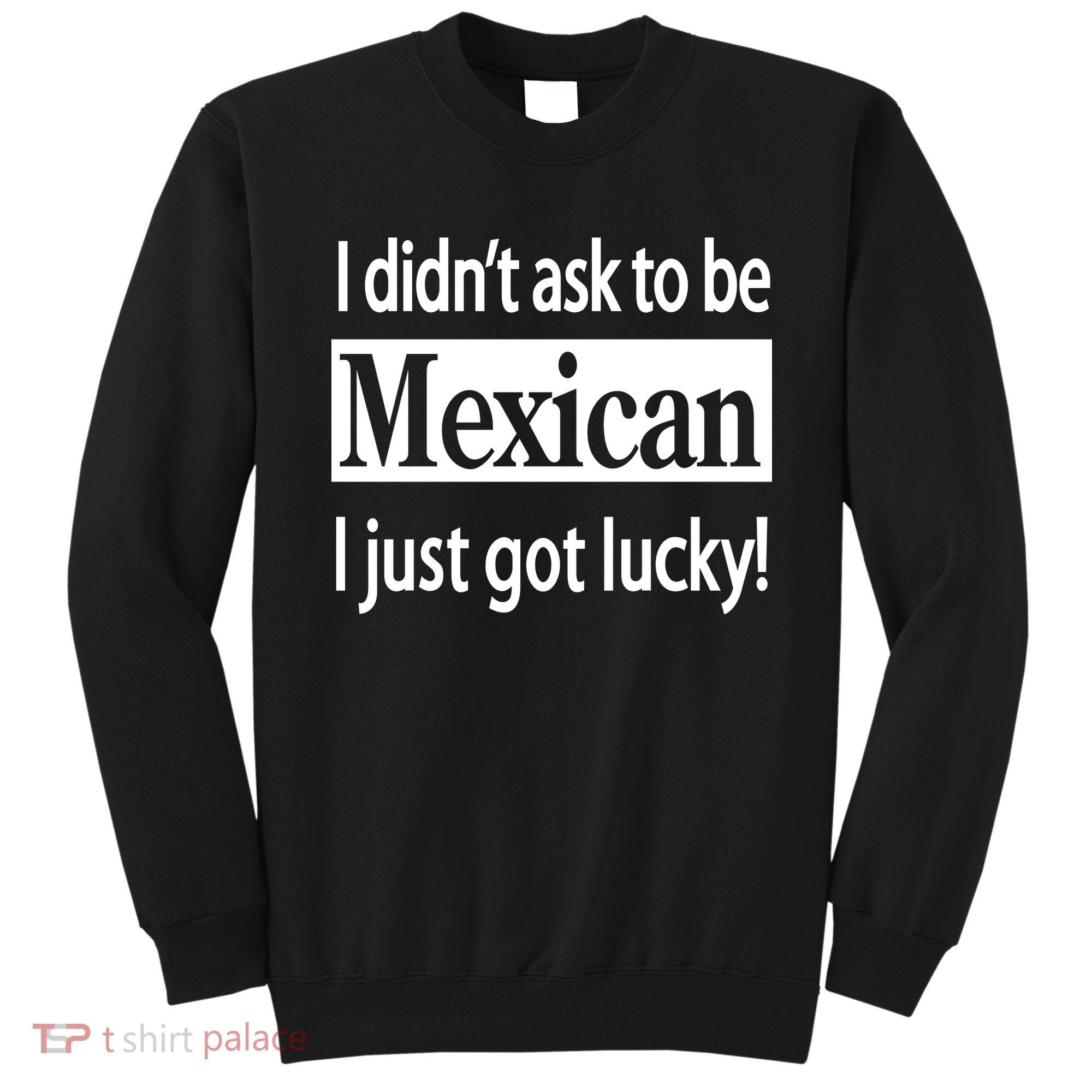 I Didn't Ask To Be Mexican I Just Got Lucky Sweatshirt