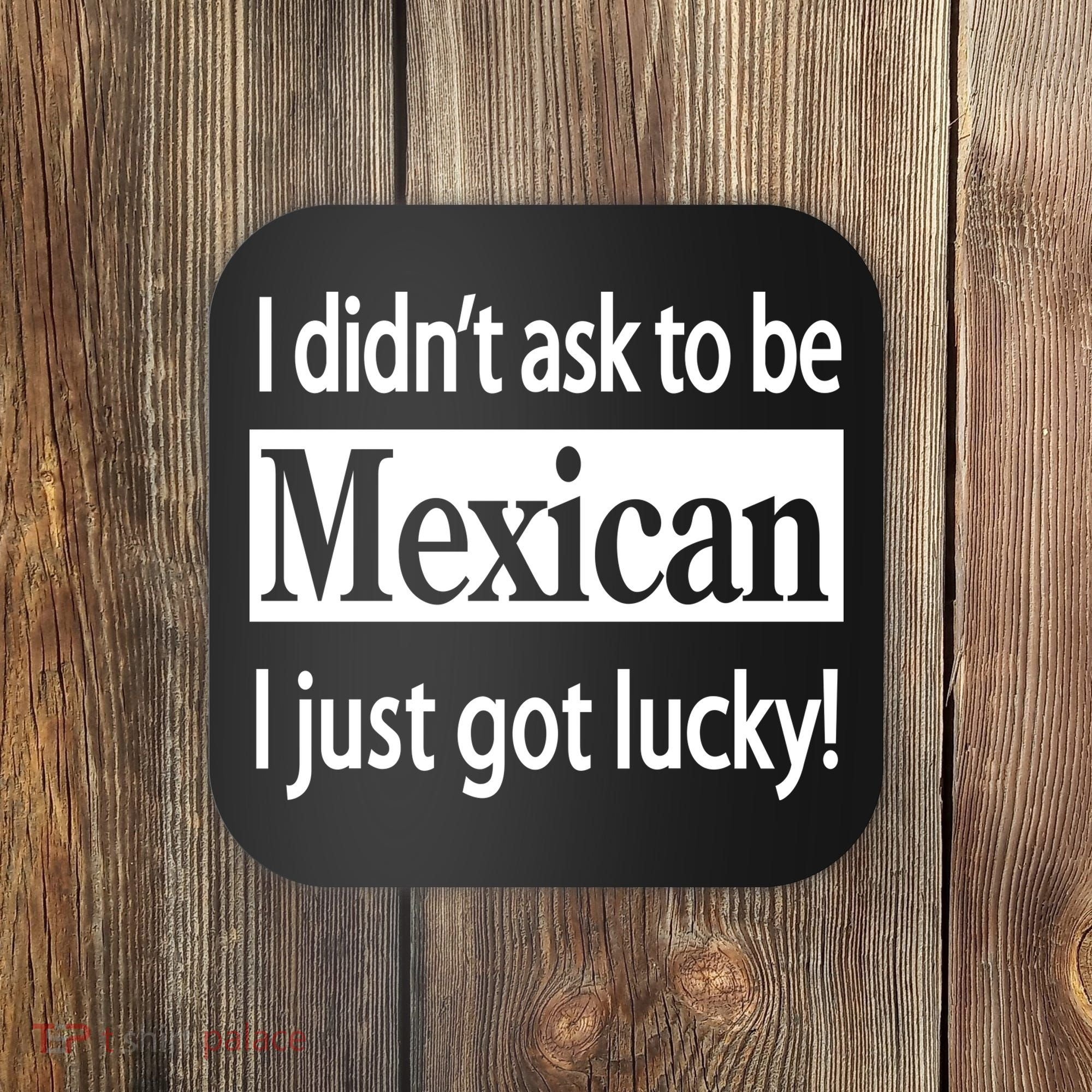 I Didn't Ask To Be Mexican I Just Got Lucky Coaster