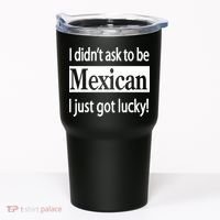 I Didn't Ask To Be Mexican I Just Got Lucky Tumbler thumb 0