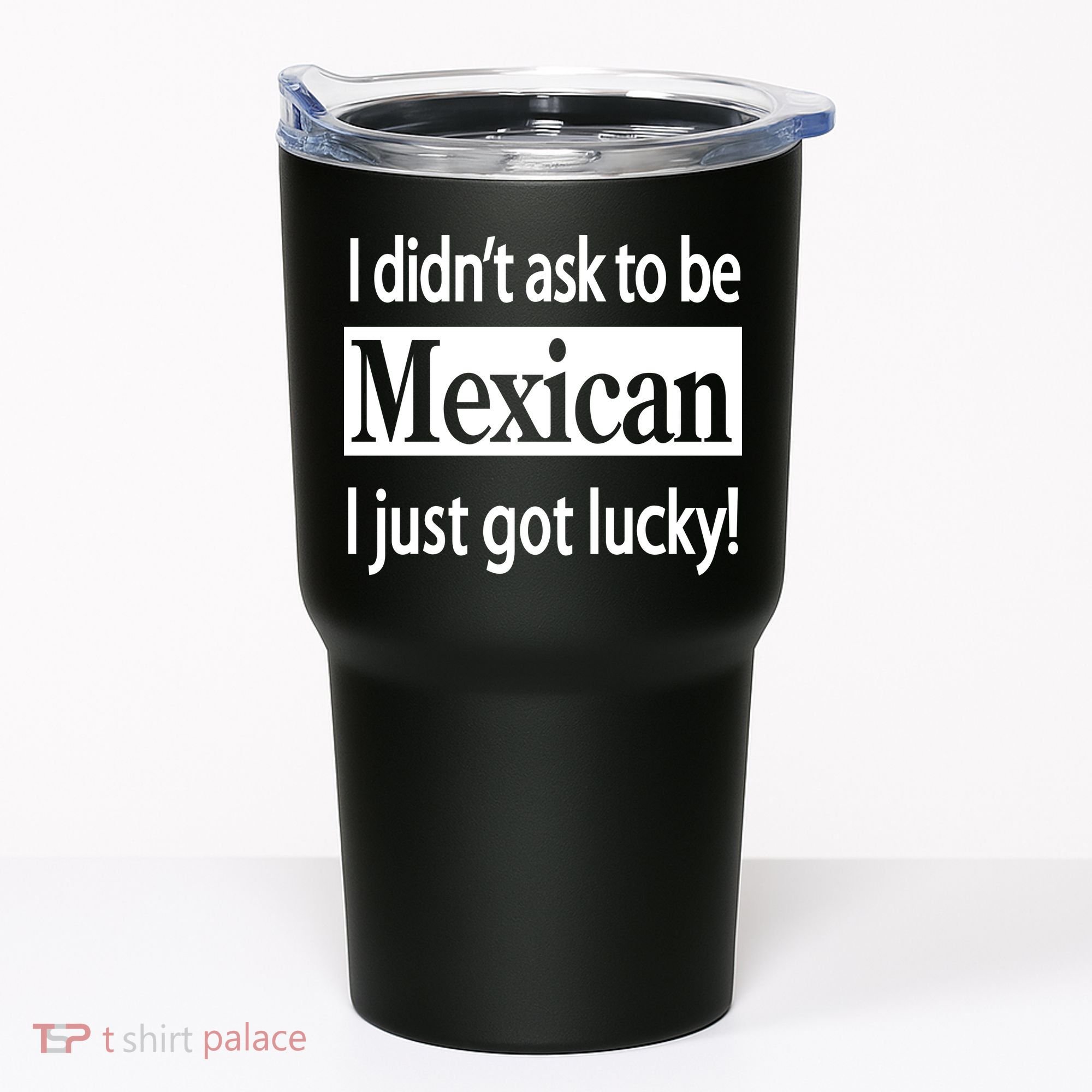I Didn't Ask To Be Mexican I Just Got Lucky Tumbler