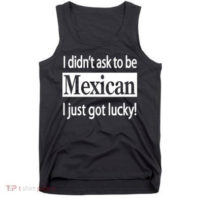 I Didn't Ask To Be Mexican I Just Got Lucky Tank Top