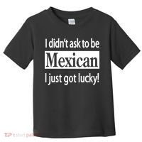 I Didn't Ask To Be Mexican I Just Got Lucky Toddler T-Shirt thumb 0