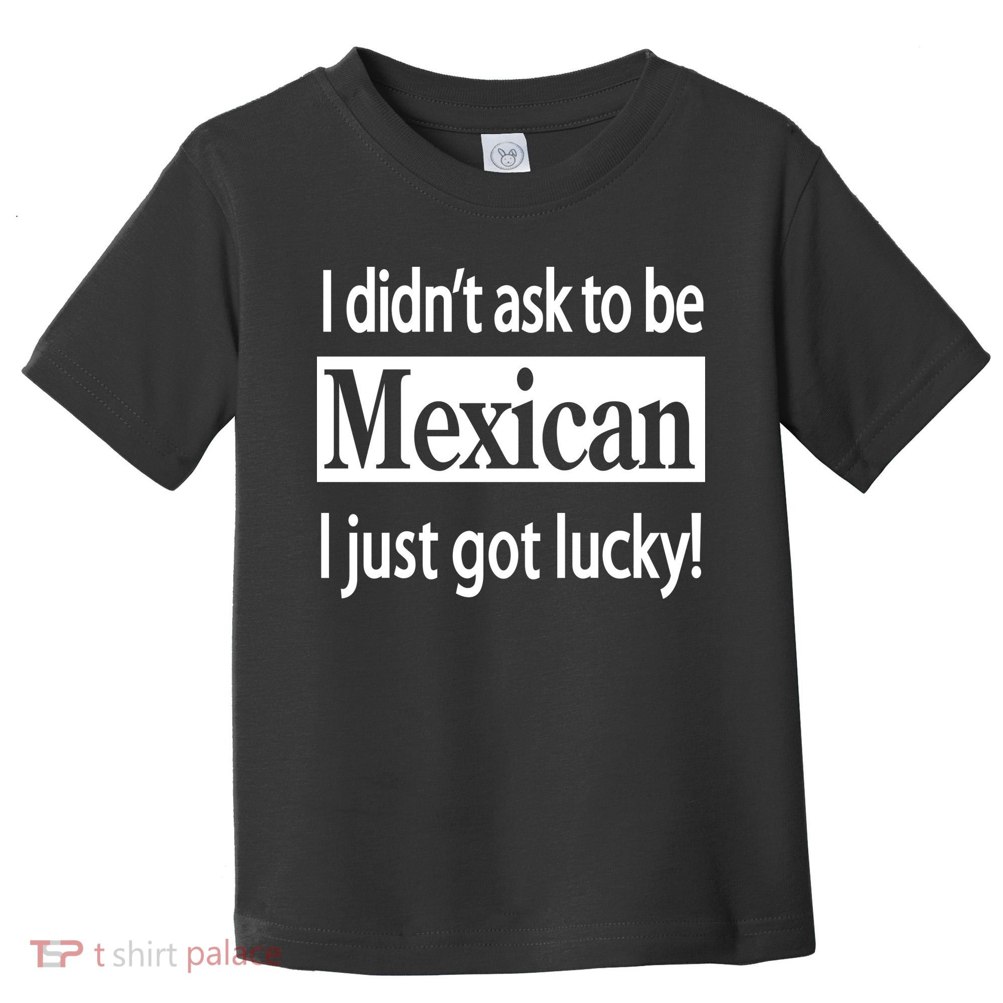I Didn't Ask To Be Mexican I Just Got Lucky Toddler T-Shirt