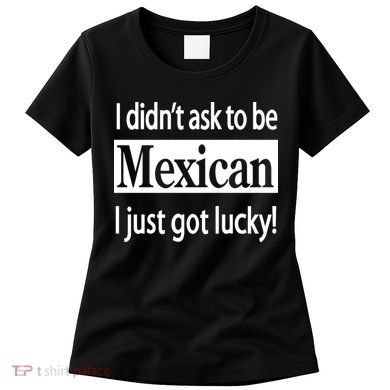 I Didn't Ask To Be Mexican I Just Got Lucky Women's T-Shirt