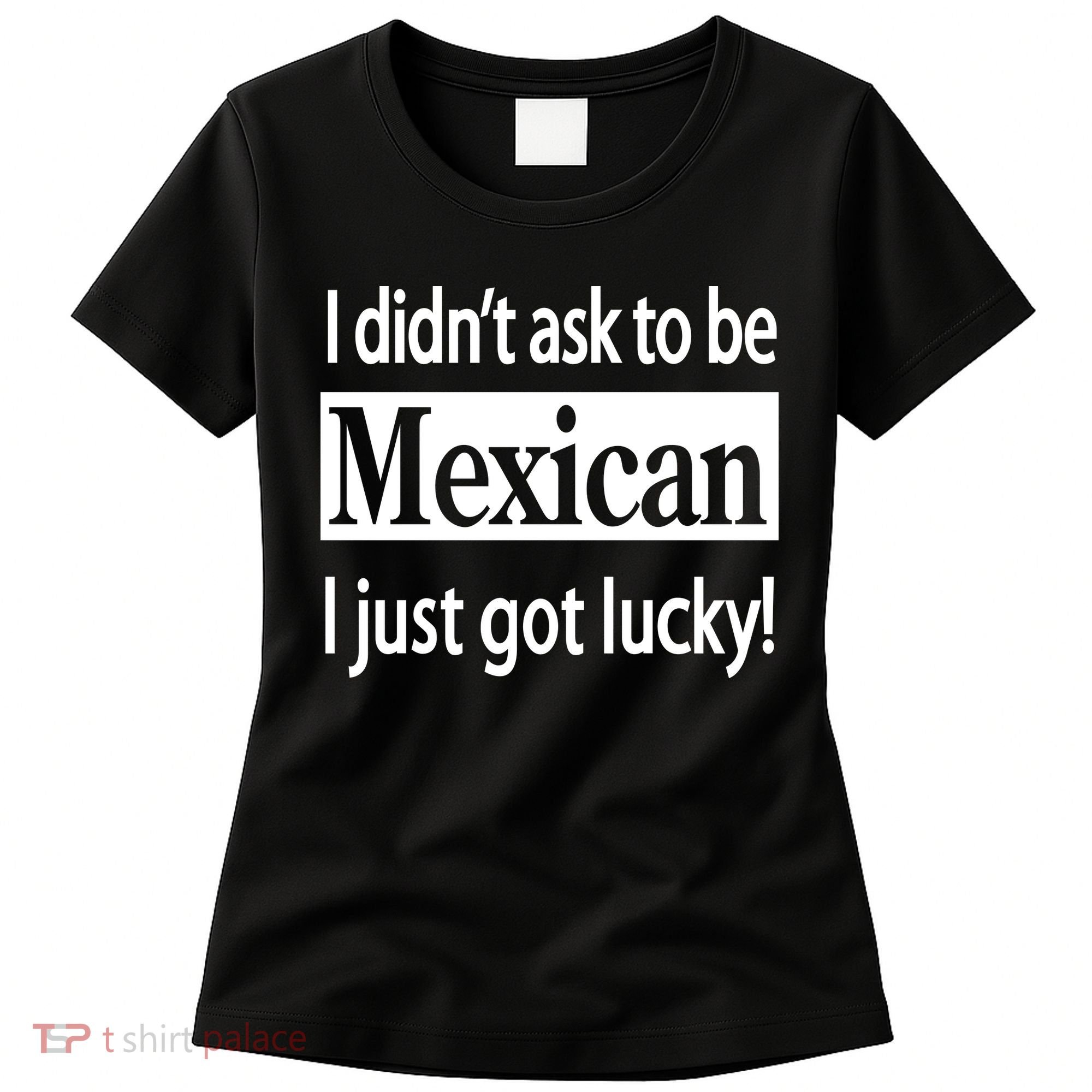 I Didn't Ask To Be Mexican I Just Got Lucky Women's T-Shirt