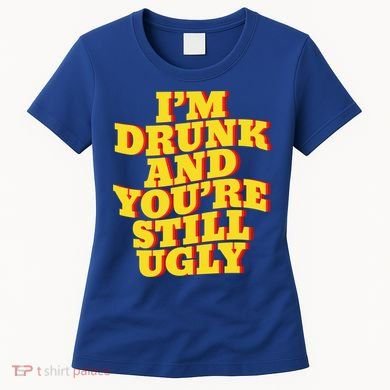 I'm Drunk And You're Still Ugly Drunk Jokes Alcohol Party Gift Women's T-Shirt