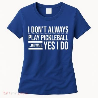 I Don't Always Play Pickleball Oh Wait Yes I Do Women's T-Shirt