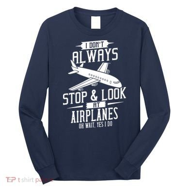 I DonT Always Stop And Look At Airplanes Long Sleeve Shirt