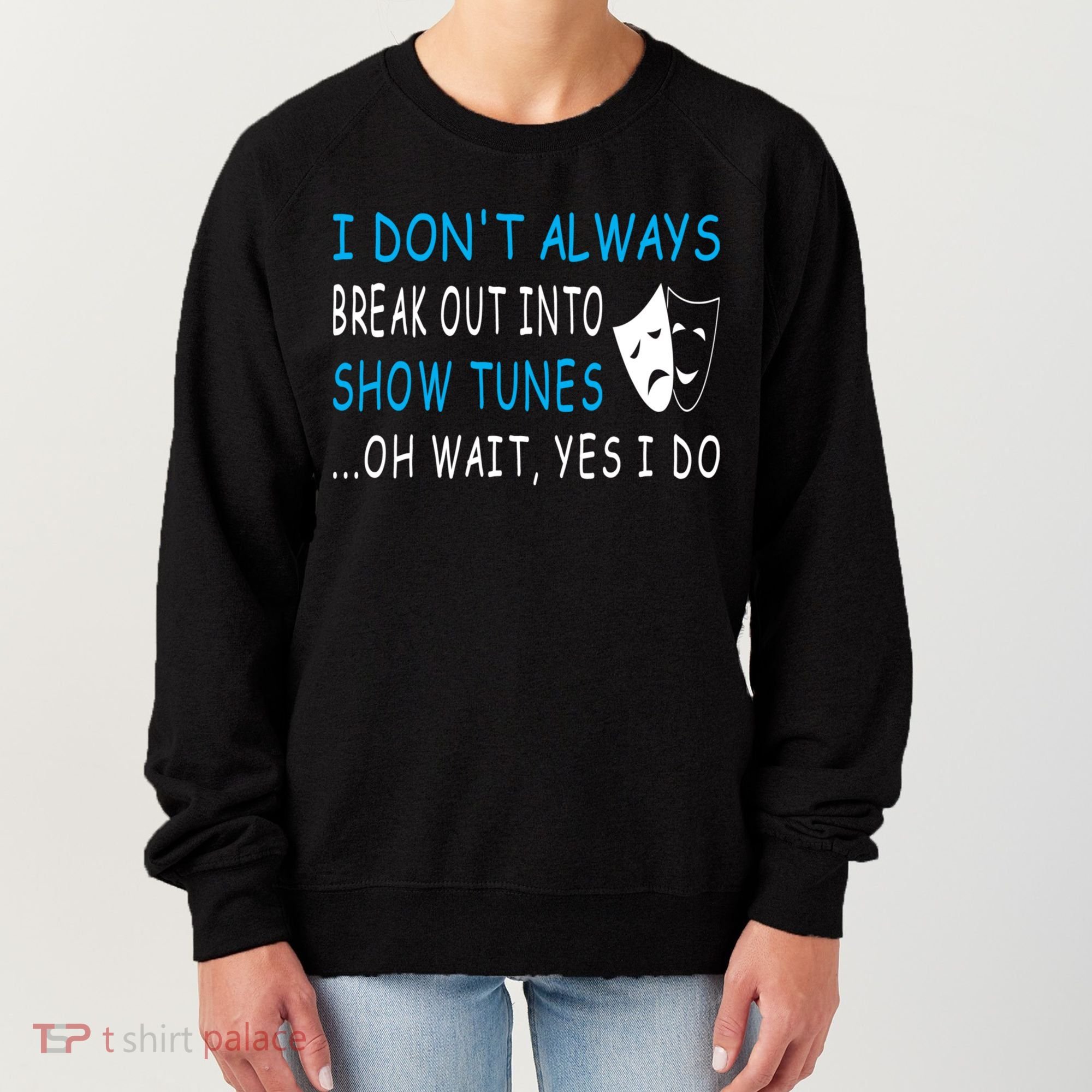 I DonT Always Break Out Into Show Tunes Oh Wait Yes I Do Women's Sweatshirt