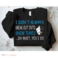 I DonT Always Break Out Into Show Tunes Oh Wait Yes I Do Sweatshirt thumb 2