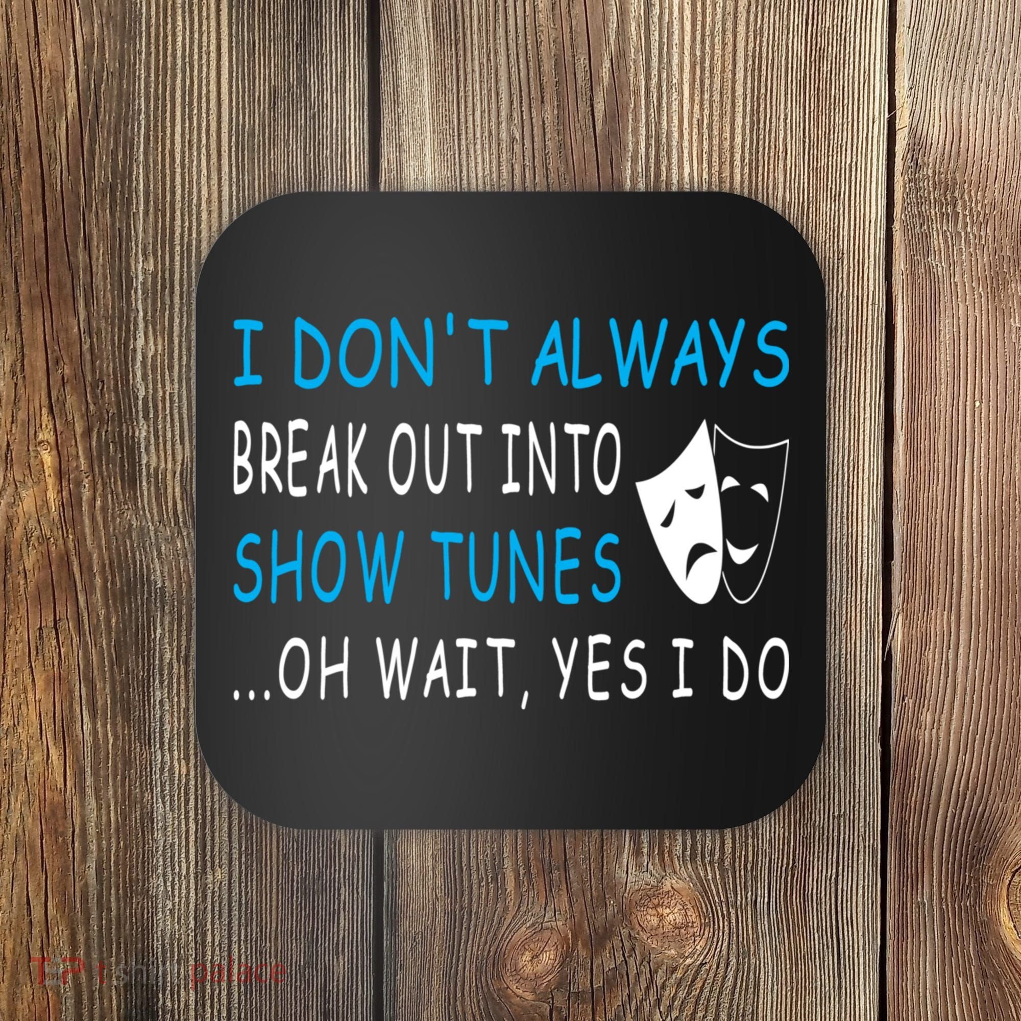 I DonT Always Break Out Into Show Tunes Oh Wait Yes I Do Coaster