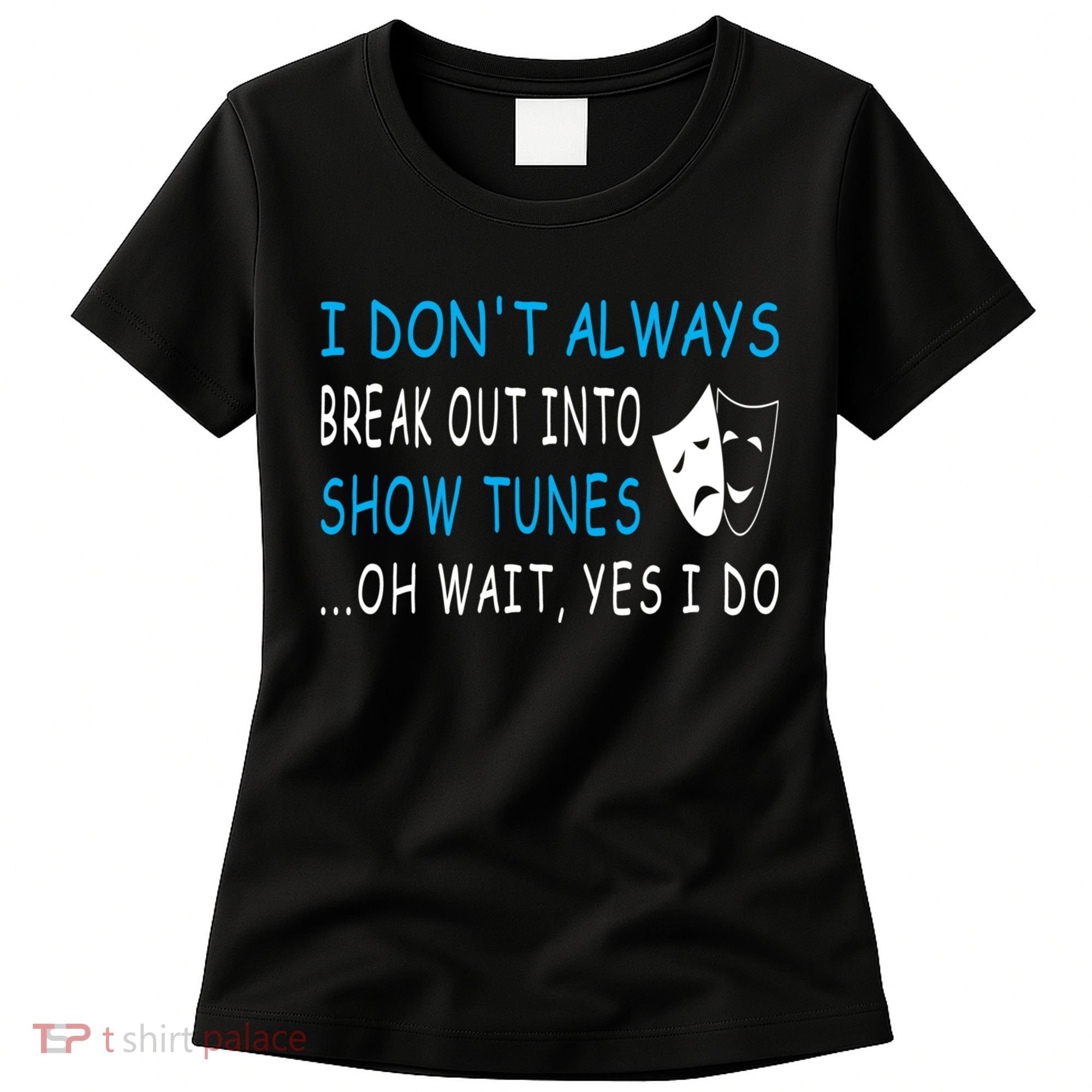 I DonT Always Break Out Into Show Tunes Oh Wait Yes I Do Women's T-Shirt