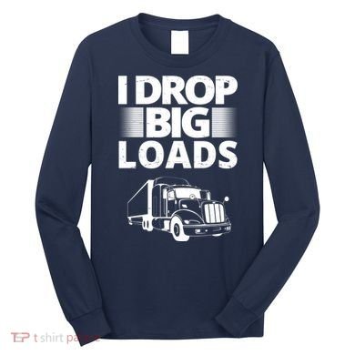 I Drop Big Loads Funny Truck Driver Gift Long Sleeve Shirt