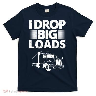 I Drop Big Loads Funny Truck Driver Gift T-Shirt