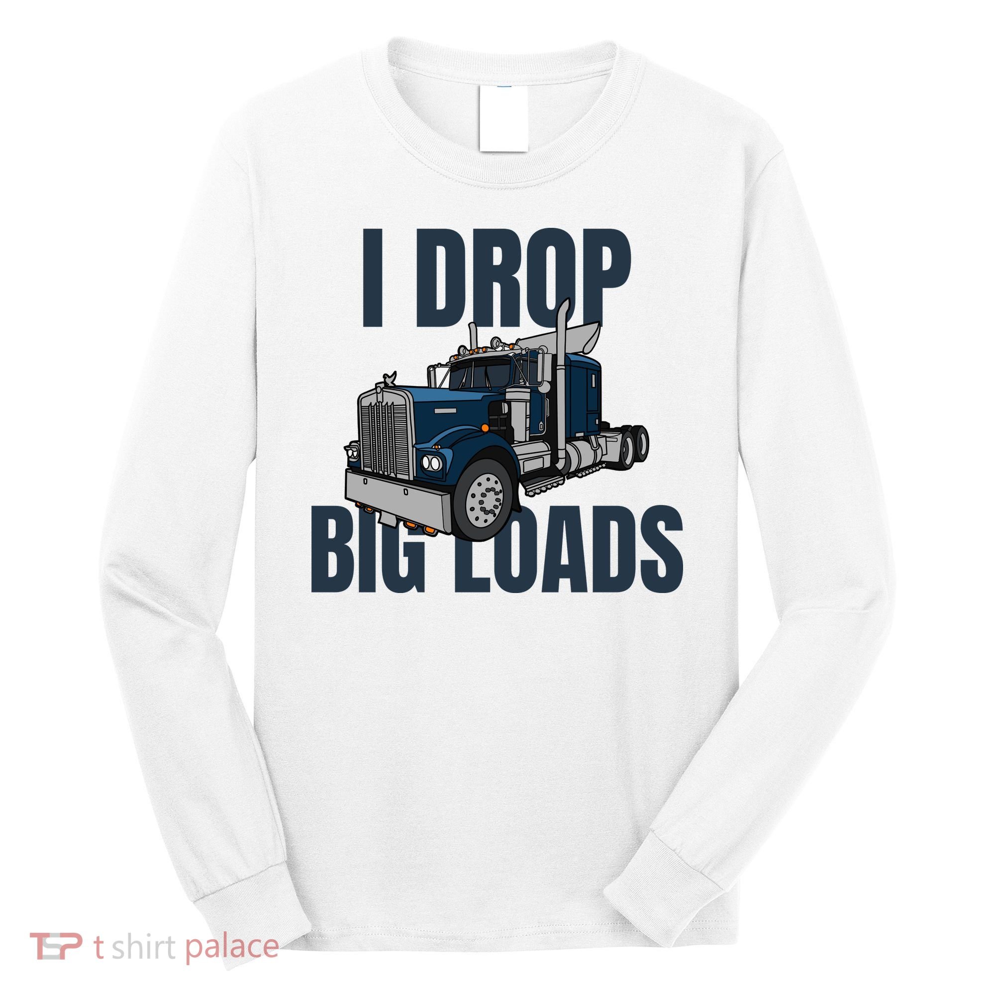I Drop Big Loads Trucking Funny Trucker Truck Driver Long Sleeve Shirt