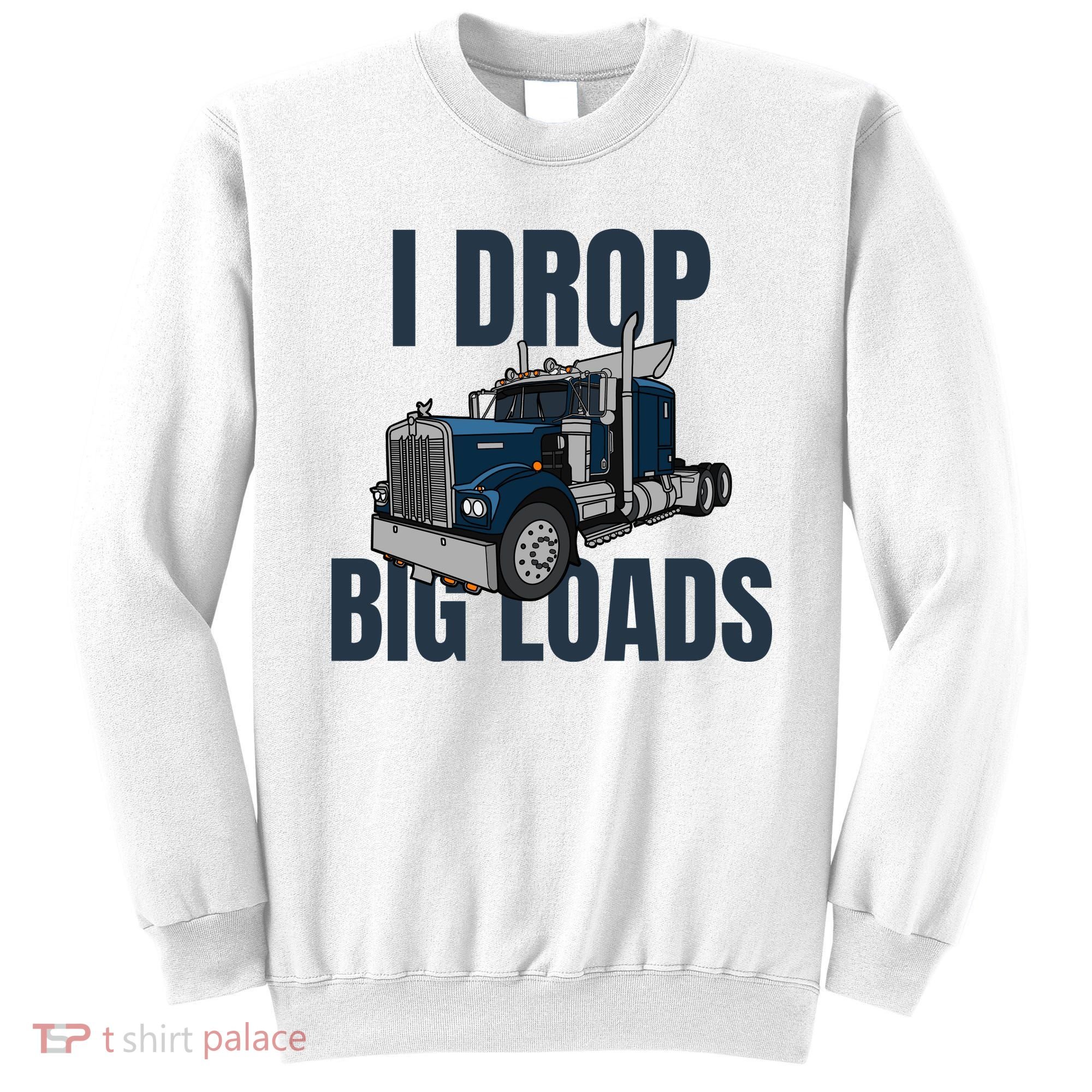 I Drop Big Loads Trucking Funny Trucker Truck Driver Sweatshirt