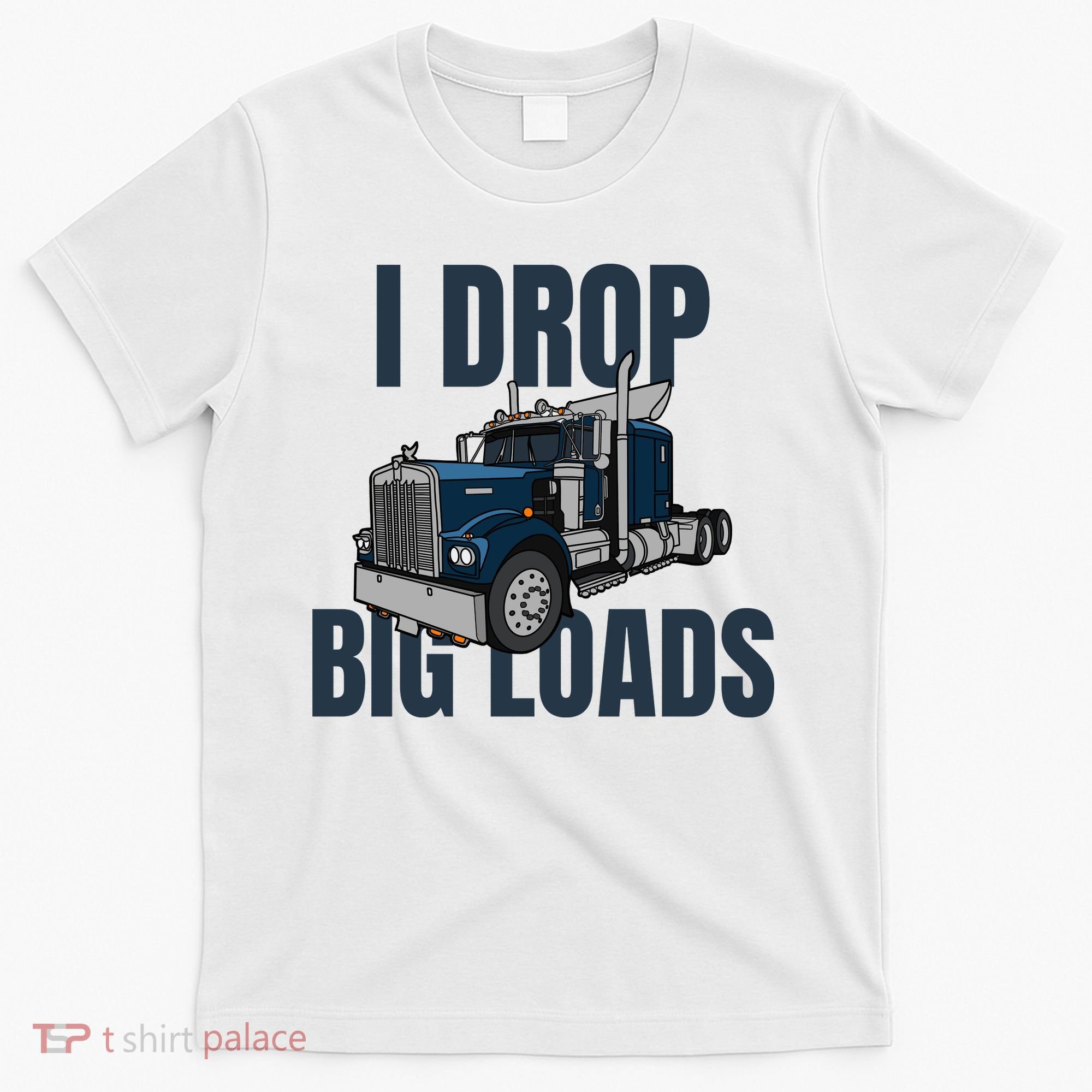 I Drop Big Loads Trucking Funny Trucker Truck Driver T-Shirt