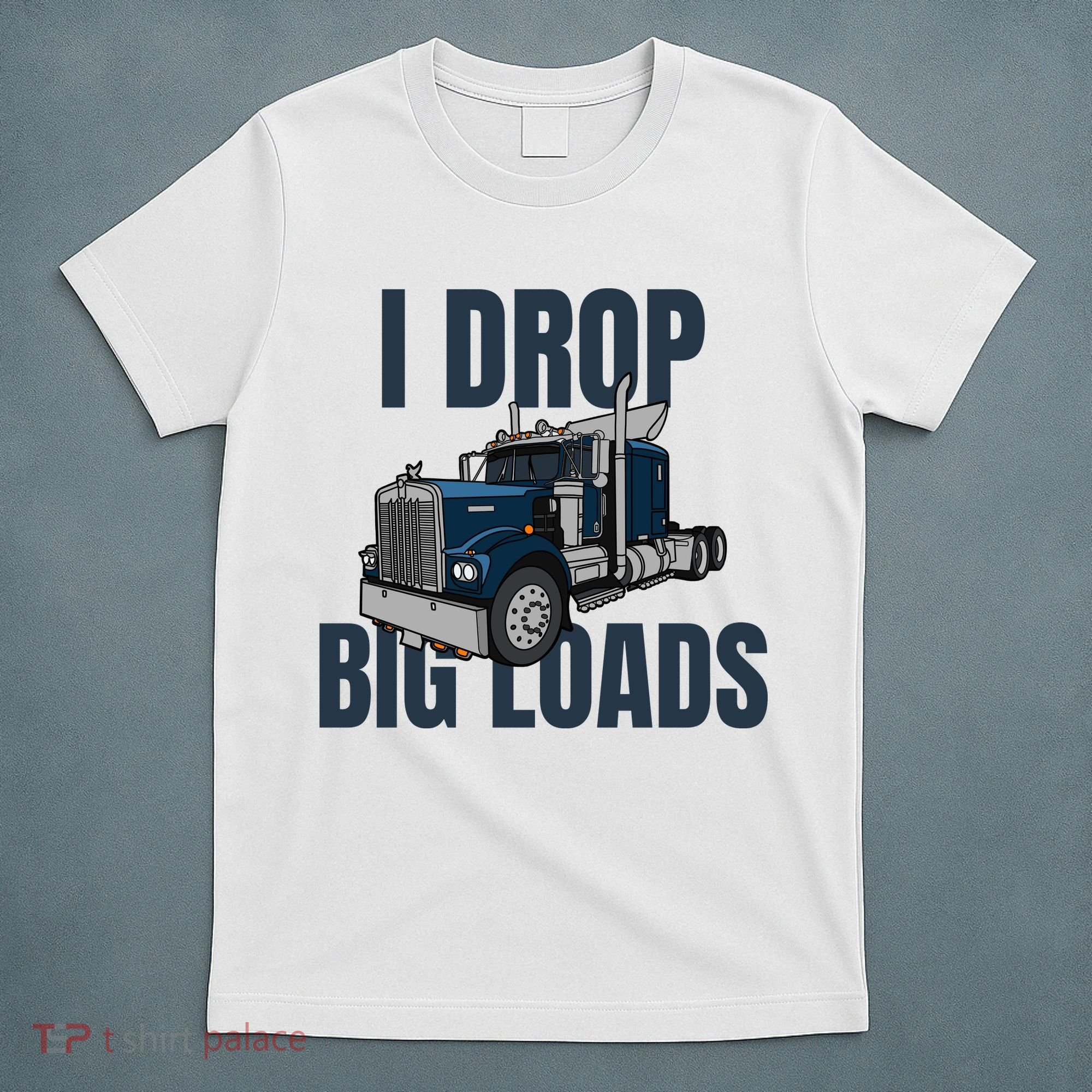 I Drop Big Loads Trucking Funny Trucker Truck Driver T-Shirt