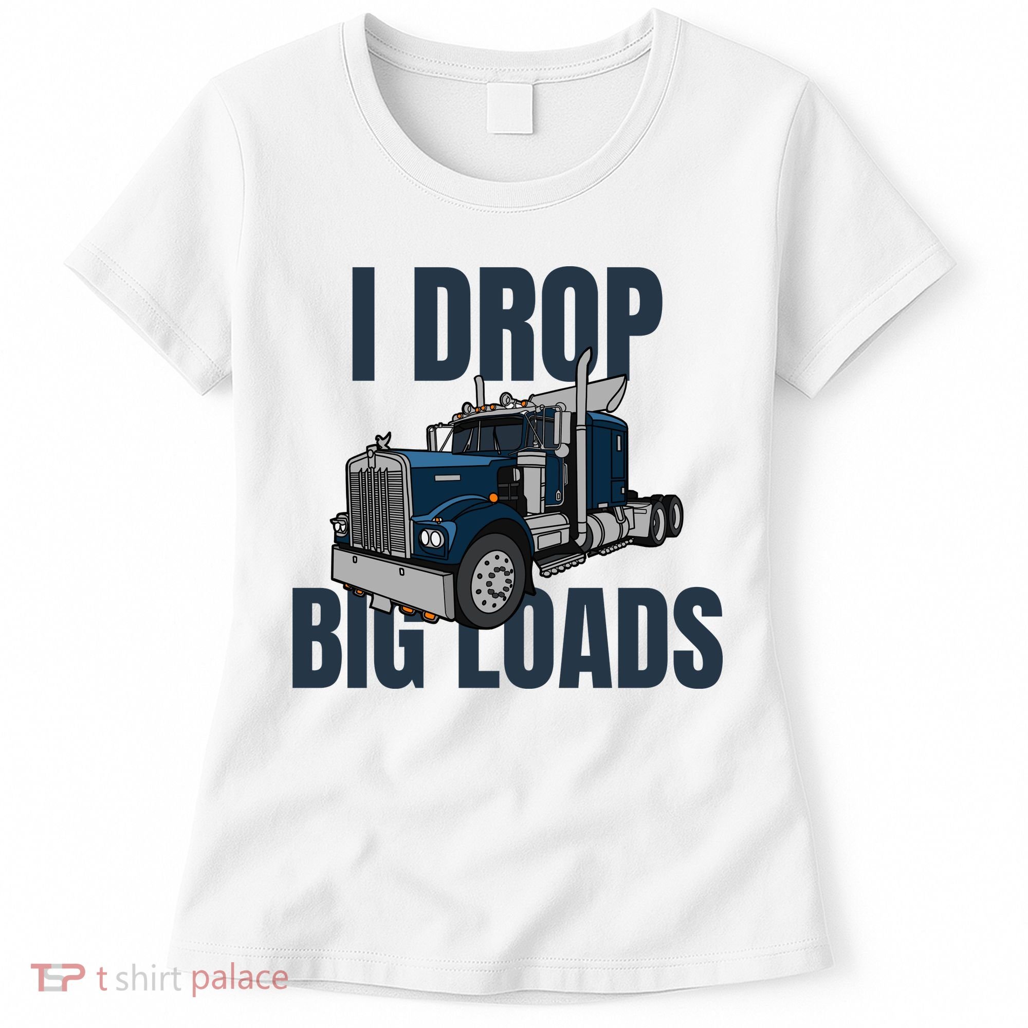 I Drop Big Loads Trucking Funny Trucker Truck Driver Women's T-Shirt