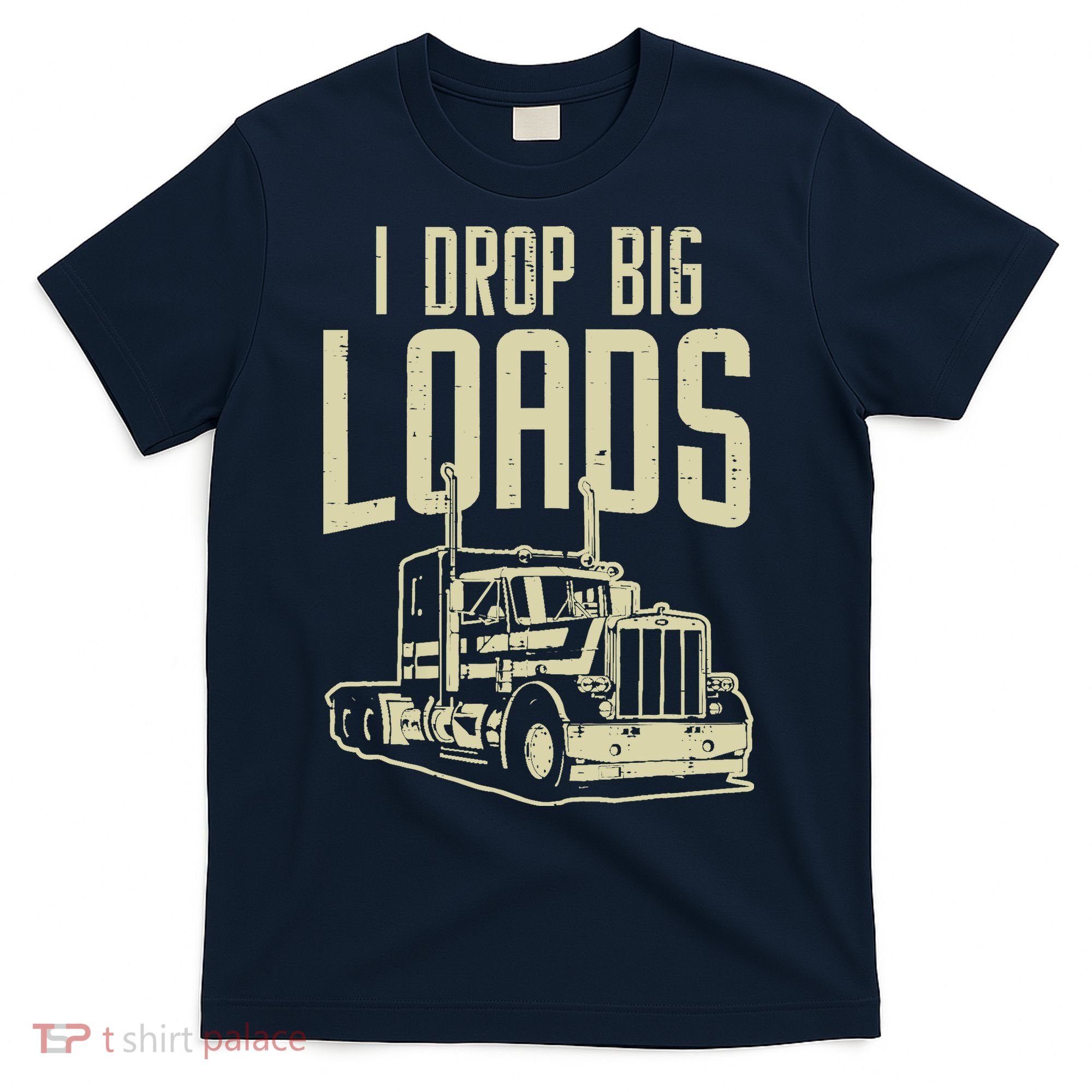 I Drop Big Loads Semi Truck Trucking Driver Trucker Gift T-Shirt