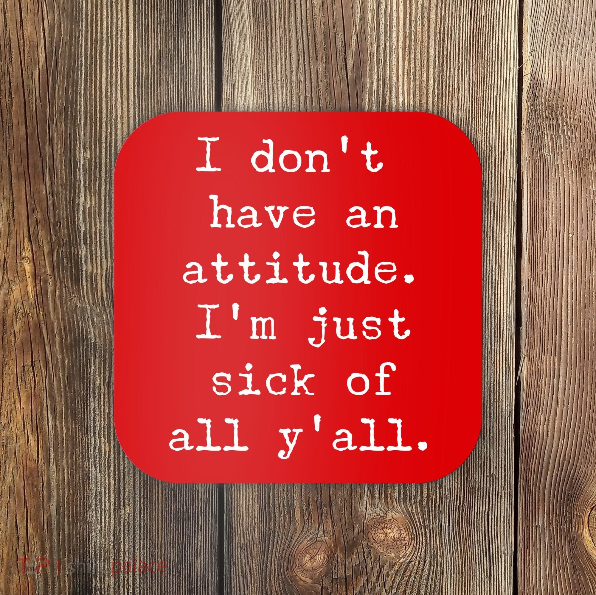 I Don't Have An Attitude I'm Just Sick Of All Ya'll Coaster