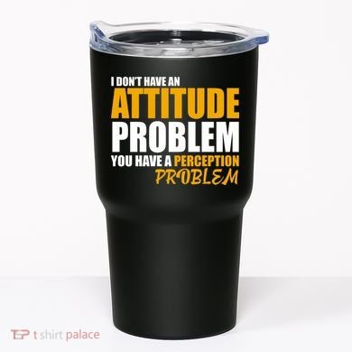 I Don't Have An Attitude Problem You Have A Perception Problem Tumbler