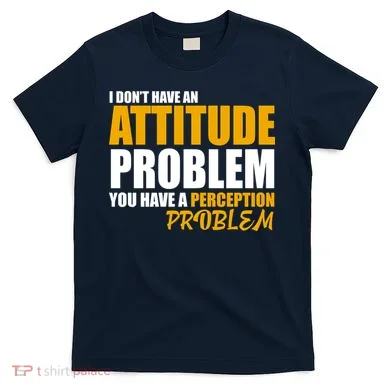 I Don't Have An Attitude Problem You Have A Perception Problem T-Shirt
